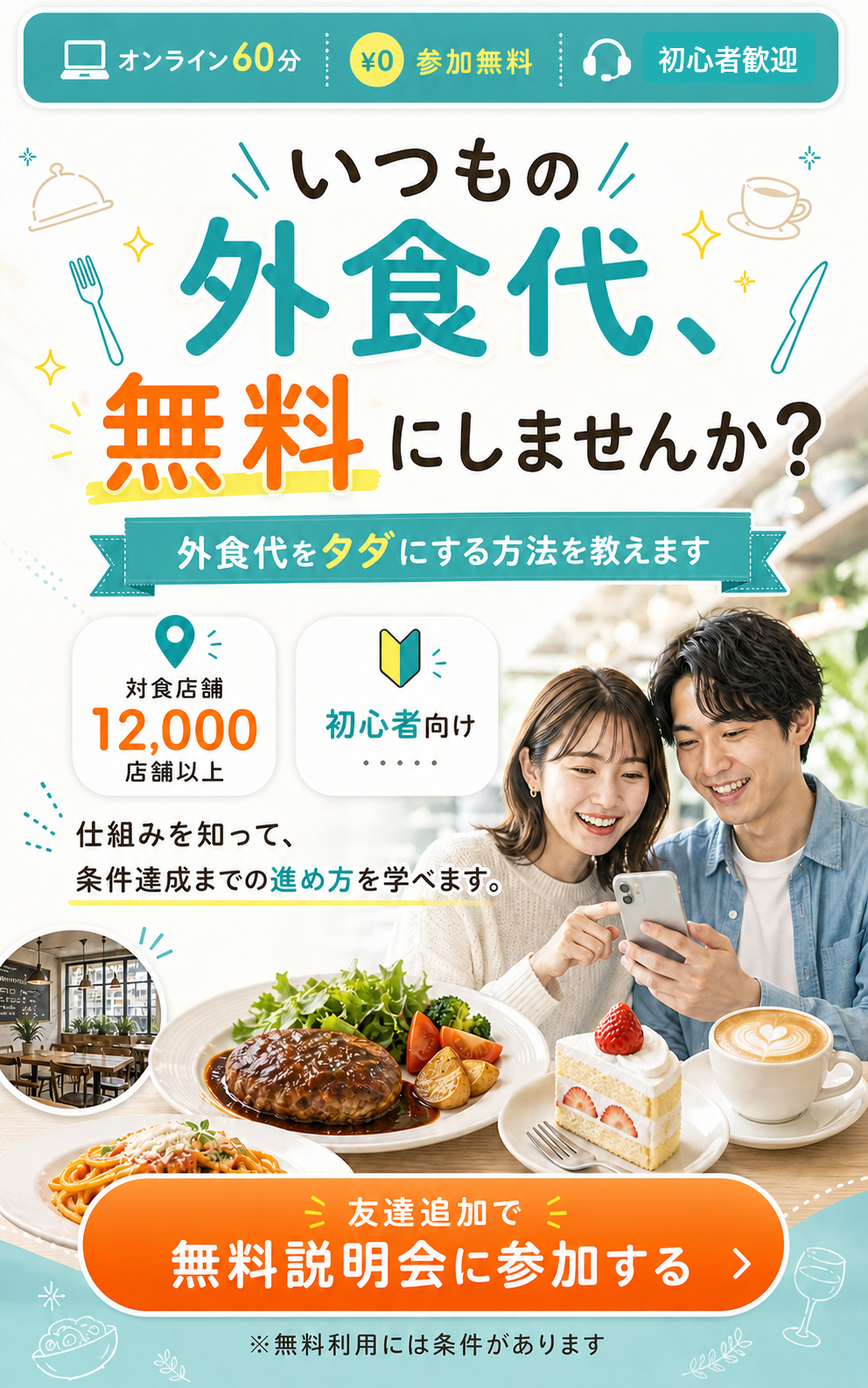オンライン60分、参加無料、初心者歓迎。いつもの外食代、無料にしませんか？外食代をタダにする方法を教えます。対象店舗12,000店舗以上、初心者向け。友達追加で無料説明会に参加する。